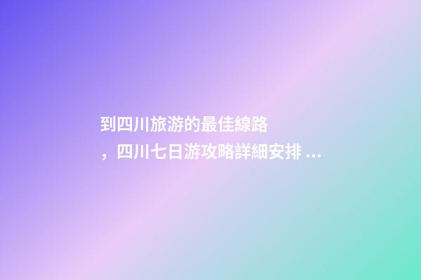 到四川旅游的最佳線路，四川七日游攻略詳細安排，驢友真實經(jīng)歷分享